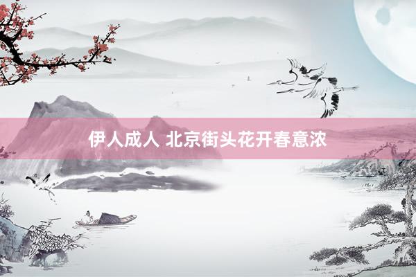 伊人成人 北京街头花开春意浓