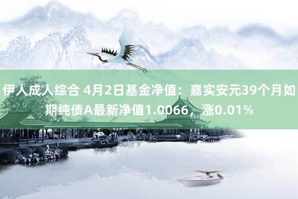 伊人成人综合 4月2日基金净值：嘉实安元39个月如期纯债A最新净值1.0066，涨0.01%