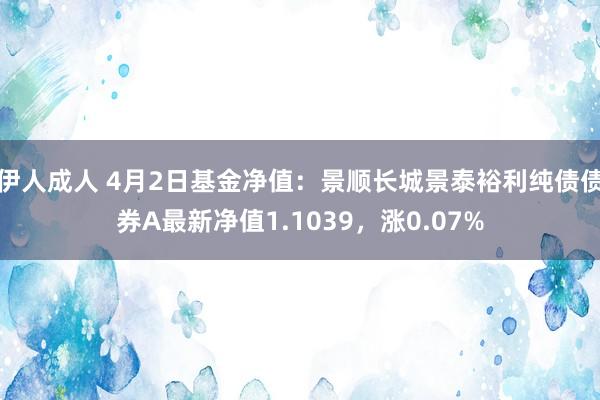 伊人成人 4月2日基金净值：景顺长城景泰裕利纯债债券A最新净值1.1039，涨0.07%