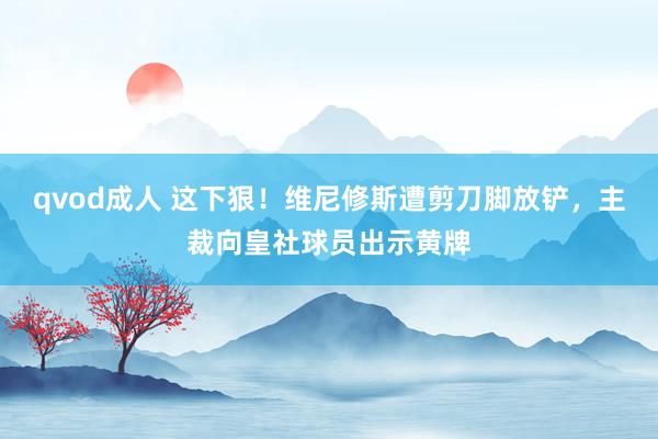 qvod成人 这下狠！维尼修斯遭剪刀脚放铲，主裁向皇社球员出示黄牌