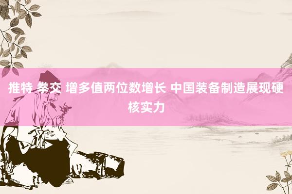 推特 拳交 增多值两位数增长 中国装备制造展现硬核实力