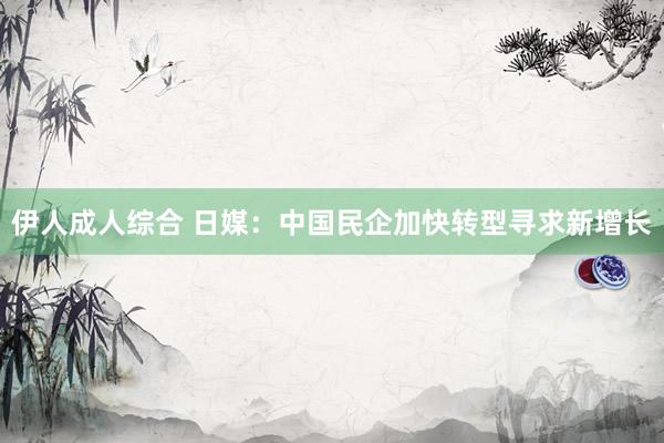 伊人成人综合 日媒：中国民企加快转型寻求新增长