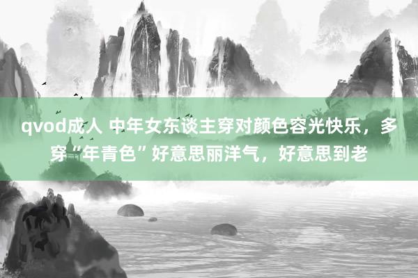 qvod成人 中年女东谈主穿对颜色容光快乐，多穿“年青色”好意思丽洋气，好意思到老