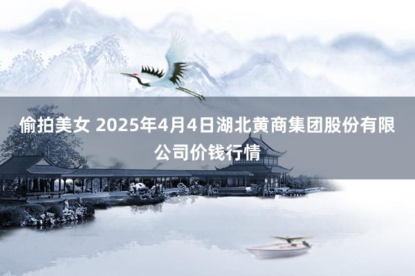 偷拍美女 2025年4月4日湖北黄商集团股份有限公司价钱行情