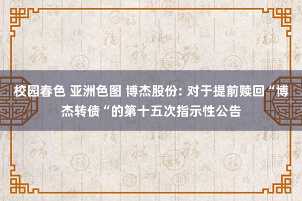 校园春色 亚洲色图 博杰股份: 对于提前赎回“博杰转债“的第十五次指示性公告