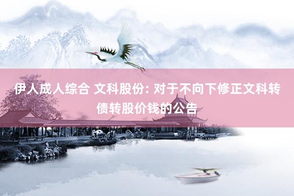 伊人成人综合 文科股份: 对于不向下修正文科转债转股价钱的公告