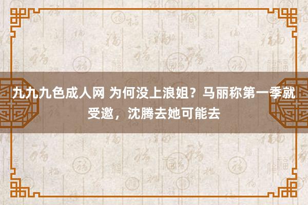 九九九色成人网 为何没上浪姐？马丽称第一季就受邀，沈腾去她可能去
