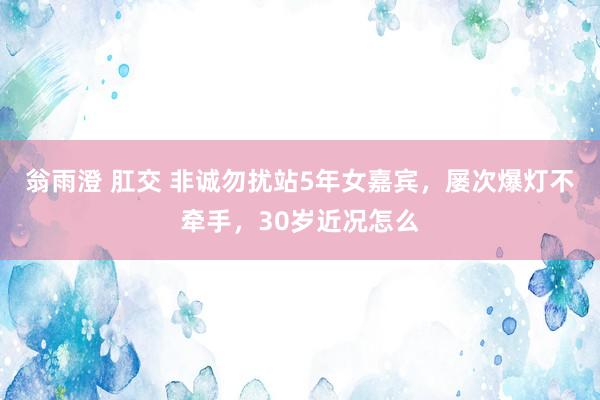 翁雨澄 肛交 非诚勿扰站5年女嘉宾，屡次爆灯不牵手，30岁近况怎么