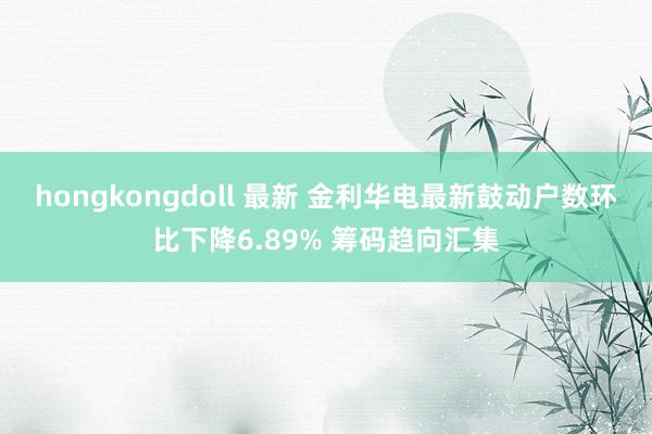 hongkongdoll 最新 金利华电最新鼓动户数环比下降6.89% 筹码趋向汇集