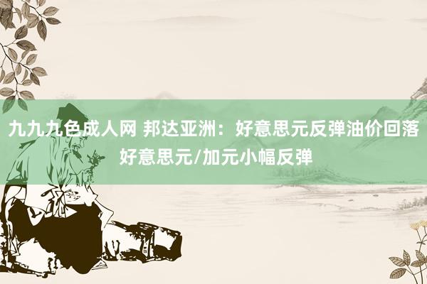 九九九色成人网 邦达亚洲：好意思元反弹油价回落 好意思元/加元小幅反弹
