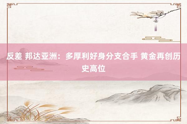反差 邦达亚洲：多厚利好身分支合手 黄金再创历史高位