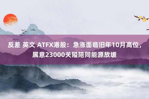 反差 英文 ATFX港股：急涨面临旧年10月高位，属意23000关隘陪同能源放缓