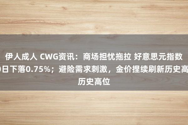伊人成人 CWG资讯：商场担忧拖拉 好意思元指数20日下落0.75%；避险需求刺激，金价捏续刷新历史高位