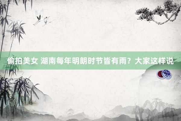偷拍美女 湖南每年明朗时节皆有雨？大家这样说