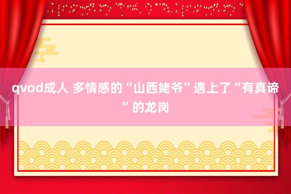 qvod成人 多情感的“山西姥爷”遇上了“有真谛”的龙岗