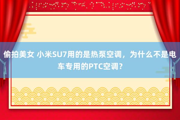 偷拍美女 小米SU7用的是热泵空调，为什么不是电车专用的PTC空调？