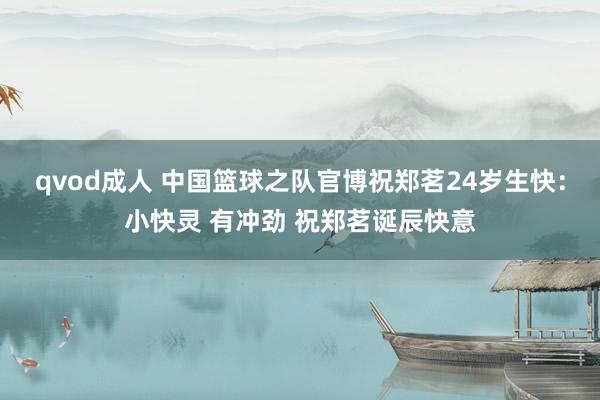 qvod成人 中国篮球之队官博祝郑茗24岁生快：小快灵 有冲劲 祝郑茗诞辰快意