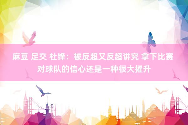 麻豆 足交 杜锋：被反超又反超讲究 拿下比赛 对球队的信心还是一种很大擢升