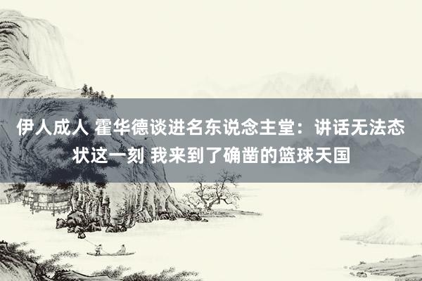伊人成人 霍华德谈进名东说念主堂：讲话无法态状这一刻 我来到了确凿的篮球天国