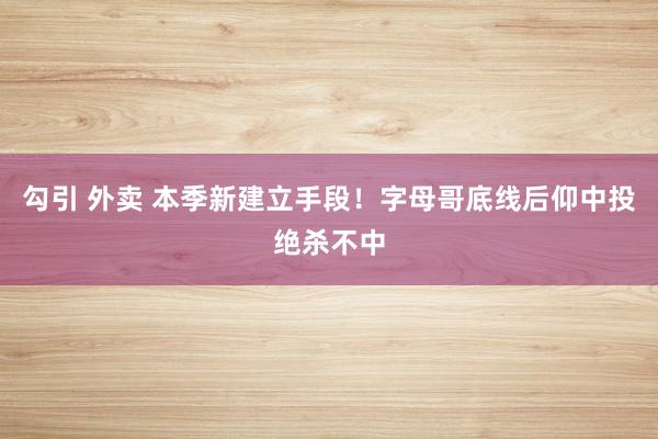 勾引 外卖 本季新建立手段！字母哥底线后仰中投绝杀不中