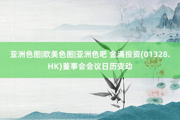 亚洲色图|欧美色图|亚洲色吧 金涌投资(01328.HK)董事会会议日历变动