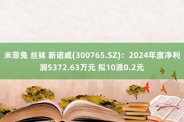 米菲兔 丝袜 新诺威(300765.SZ)：2024年度净利润5372.63万元 拟10派0.2元