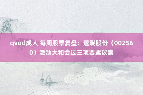 qvod成人 每周股票复盘：邃晓股份（002560）激动大和会过三项要紧议案