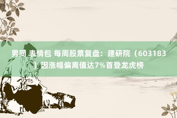 男同 表情包 每周股票复盘：建研院（603183）因涨幅偏离值达7%首登龙虎榜