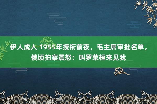 伊人成人 1955年授衔前夜，毛主席审批名单，俄顷拍案震怒：叫罗荣桓来见我