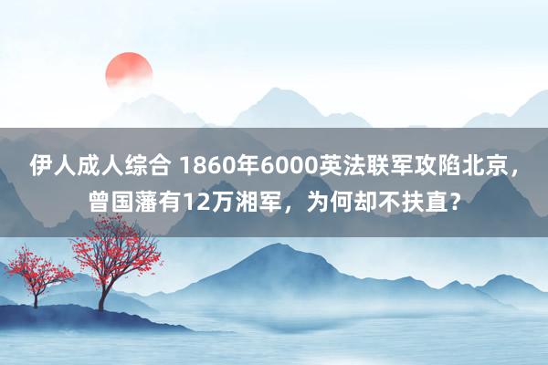 伊人成人综合 1860年6000英法联军攻陷北京，曾国藩有12万湘军，为何却不扶直？