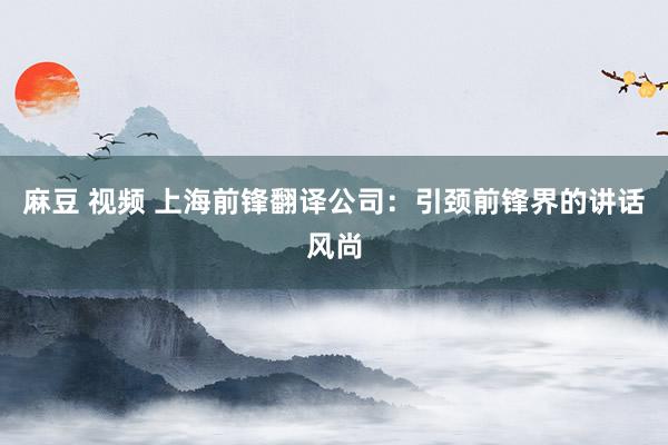 麻豆 视频 上海前锋翻译公司：引颈前锋界的讲话风尚