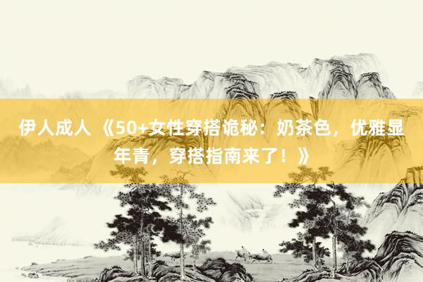 伊人成人 《50+女性穿搭诡秘：奶茶色，优雅显年青，穿搭指南来了！》