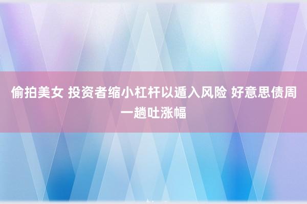 偷拍美女 投资者缩小杠杆以遁入风险 好意思债周一趟吐涨幅