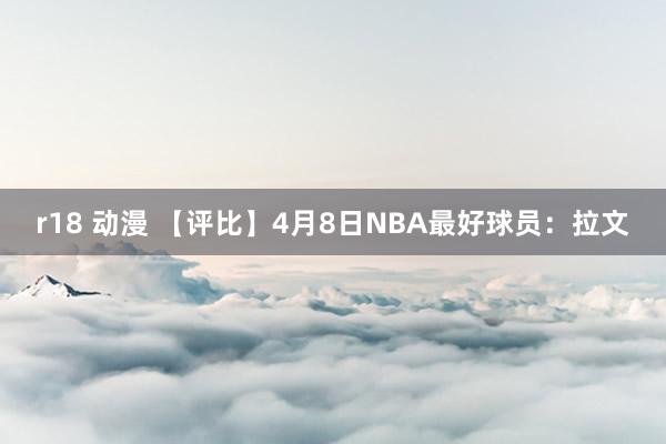r18 动漫 【评比】4月8日NBA最好球员：拉文