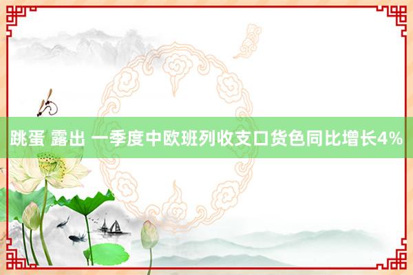 跳蛋 露出 一季度中欧班列收支口货色同比增长4%