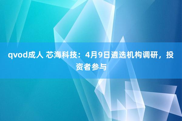 qvod成人 芯海科技：4月9日遴选机构调研，投资者参与