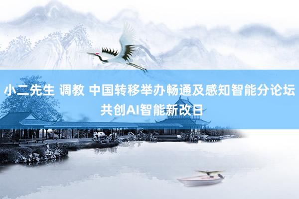 小二先生 调教 中国转移举办畅通及感知智能分论坛 共创AI智能新改日
