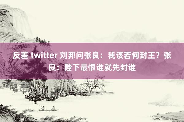反差 twitter 刘邦问张良：我该若何封王？张良：陛下最恨谁就先封谁