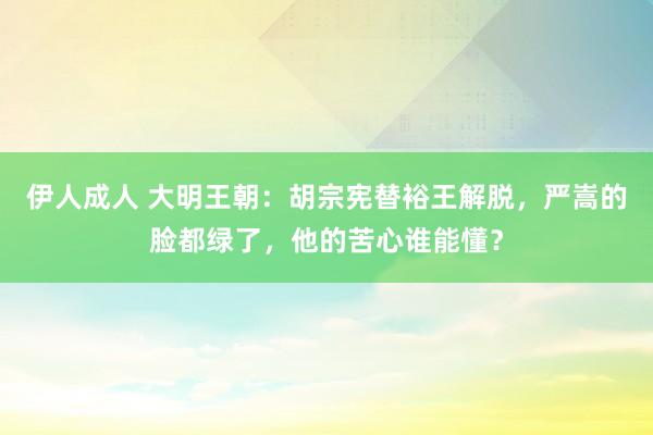 伊人成人 大明王朝：胡宗宪替裕王解脱，严嵩的脸都绿了，他的苦心谁能懂？