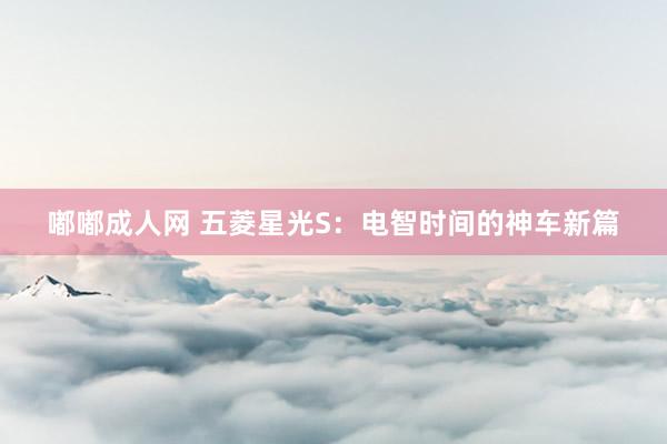 嘟嘟成人网 五菱星光S：电智时间的神车新篇