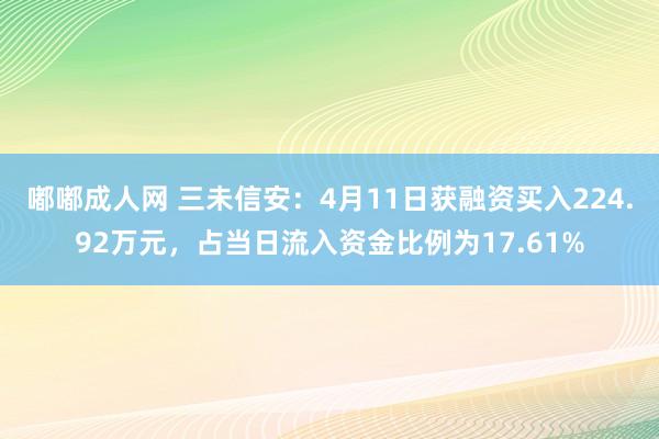 嘟嘟成人网 三未信安：4月11日获融资买入224.92万元，占当日流入资金比例为17.61%