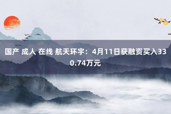 国产 成人 在线 航天环宇：4月11日获融资买入330.74万元