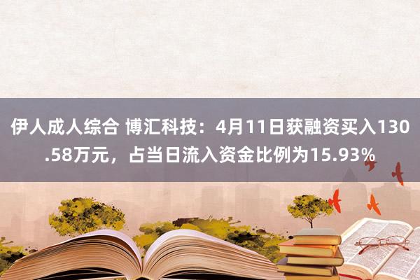 伊人成人综合 博汇科技：4月11日获融资买入130.58万元，占当日流入资金比例为15.93%