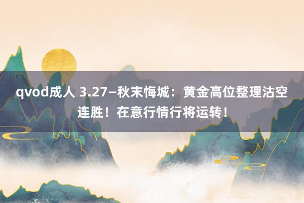 qvod成人 3.27—秋末悔城：黄金高位整理沽空连胜！在意行情行将运转！
