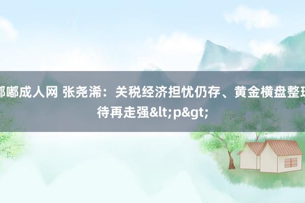 嘟嘟成人网 张尧浠：关税经济担忧仍存、黄金横盘整理待再走强<p>