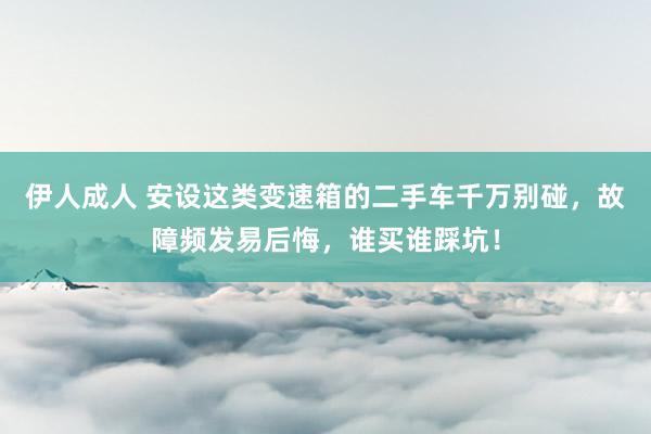 伊人成人 安设这类变速箱的二手车千万别碰，故障频发易后悔，谁买谁踩坑！