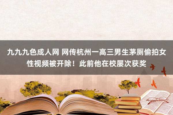 九九九色成人网 网传杭州一高三男生茅厕偷拍女性视频被开除！此前他在校屡次获奖