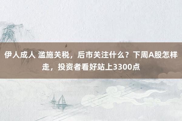 伊人成人 滥施关税，后市关注什么？下周A股怎样走，投资者看好站上3300点