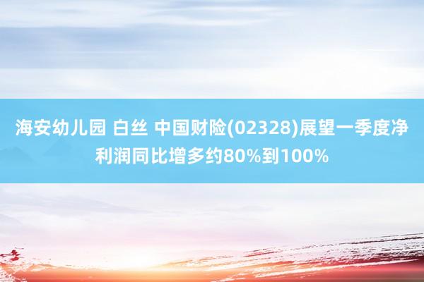 海安幼儿园 白丝 中国财险(02328)展望一季度净利润同比增多约80%到100%