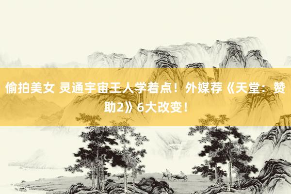 偷拍美女 灵通宇宙王人学着点！外媒荐《天堂：赞助2》6大改变！